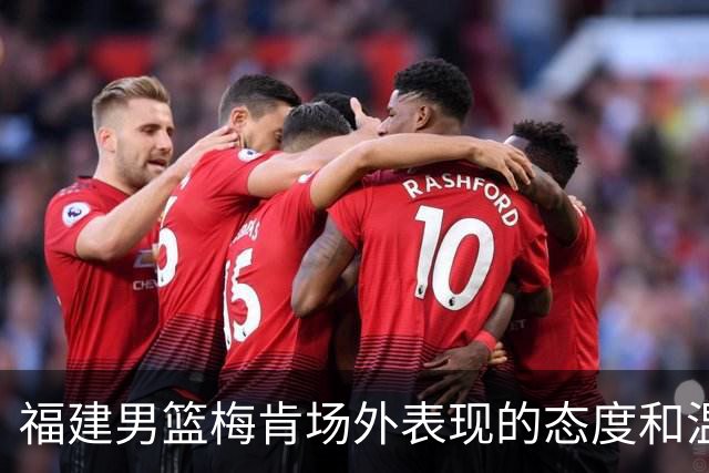 福建男篮梅肯场外表现的态度和温情分析